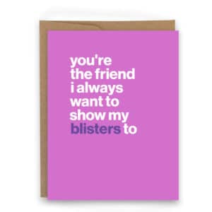 You're the friend I show my blisters to